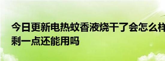 今日更新电热蚊香液烧干了会怎么样,蚊香液剩一点还能用吗