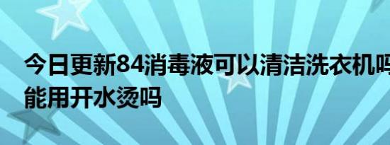 今日更新84消毒液可以清洁洗衣机吗,洗衣机能用开水烫吗