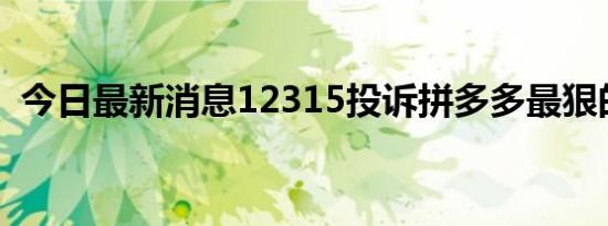 今日最新消息12315投诉拼多多最狠的方法