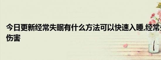 今日更新经常失眠有什么方法可以快速入睡,经常失眠有什么伤害