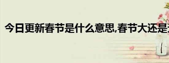 今日更新春节是什么意思,春节大还是元旦大