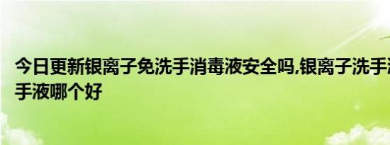 今日更新银离子免洗手消毒液安全吗,银离子洗手液和酒精洗手液哪个好