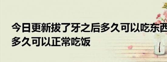 今日更新拔了牙之后多久可以吃东西,拔智齿多久可以正常吃饭