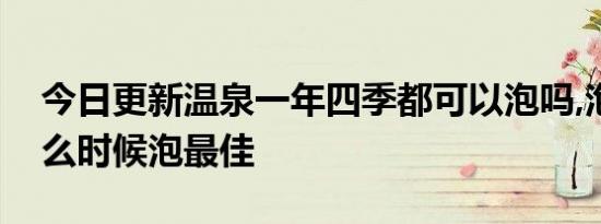 今日更新温泉一年四季都可以泡吗,泡温泉什么时候泡最佳