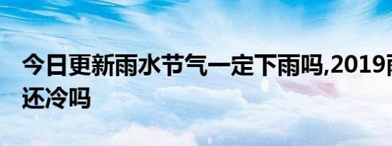 今日更新雨水节气一定下雨吗,2019雨水过后还冷吗