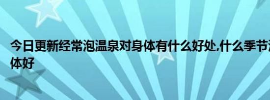 今日更新经常泡温泉对身体有什么好处,什么季节泡温泉对身体好