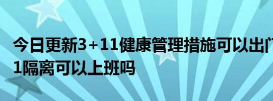 今日更新3+11健康管理措施可以出门吗,3加11隔离可以上班吗