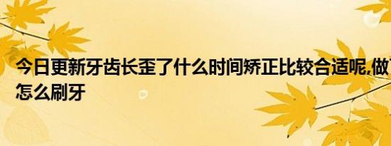 今日更新牙齿长歪了什么时间矫正比较合适呢,做了牙齿矫正怎么刷牙