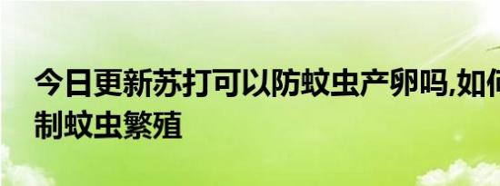 今日更新苏打可以防蚊虫产卵吗,如何有效控制蚊虫繁殖