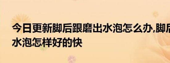 今日更新脚后跟磨出水泡怎么办,脚后跟磨出水泡怎样好的快