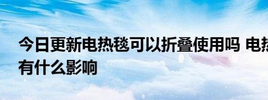 今日更新电热毯可以折叠使用吗 电热毯折叠有什么影响