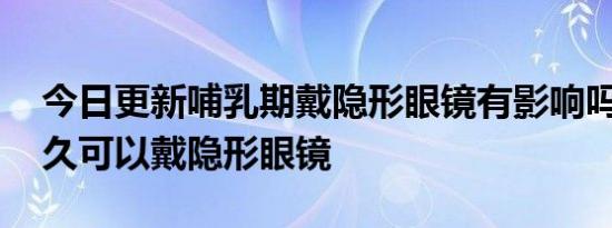 今日更新哺乳期戴隐形眼镜有影响吗,产后多久可以戴隐形眼镜