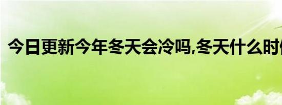 今日更新今年冬天会冷吗,冬天什么时候最冷