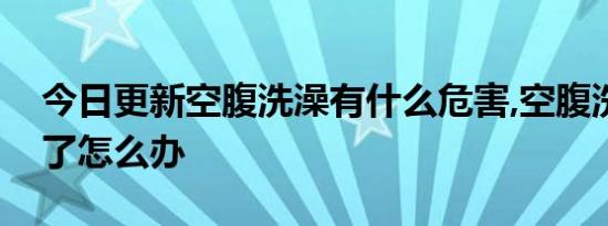 今日更新空腹洗澡有什么危害,空腹洗澡晕倒了怎么办