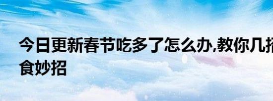 今日更新春节吃多了怎么办,教你几招实用消食妙招