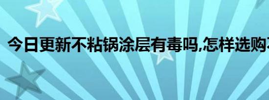 今日更新不粘锅涂层有毒吗,怎样选购不粘锅