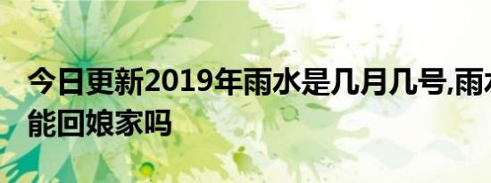 今日更新2019年雨水是几月几号,雨水节气不能回娘家吗