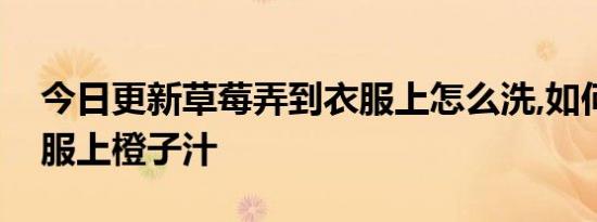 今日更新草莓弄到衣服上怎么洗,如何去掉衣服上橙子汁