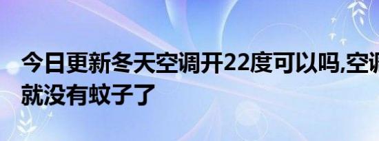 今日更新冬天空调开22度可以吗,空调开22度就没有蚊子了