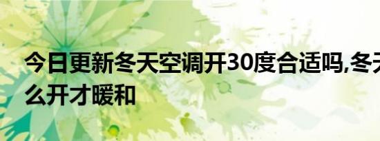 今日更新冬天空调开30度合适吗,冬天空调怎么开才暖和