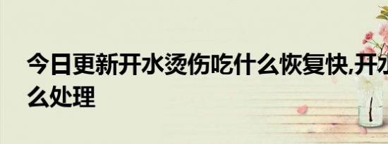 今日更新开水烫伤吃什么恢复快,开水烫伤怎么处理