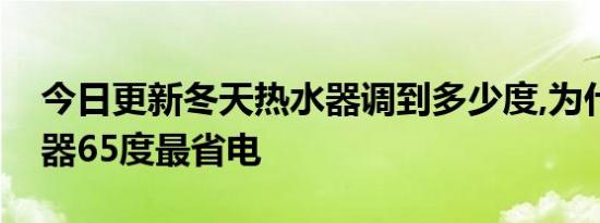 今日更新冬天热水器调到多少度,为什么热水器65度最省电