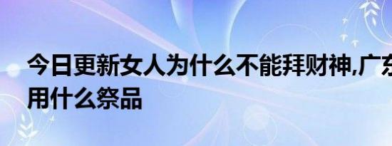 今日更新女人为什么不能拜财神,广东人拜神用什么祭品