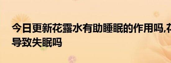 今日更新花露水有助睡眠的作用吗,花露水会导致失眠吗