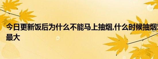 今日更新饭后为什么不能马上抽烟,什么时候抽烟对身体危害最大