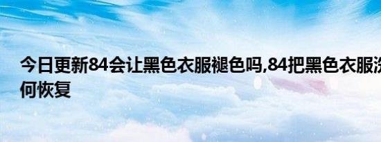 今日更新84会让黑色衣服褪色吗,84把黑色衣服洗褪色了如何恢复