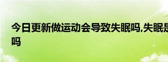 今日更新做运动会导致失眠吗,失眠是抑郁症吗