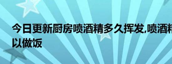 今日更新厨房喷酒精多久挥发,喷酒精多久可以做饭