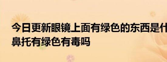 今日更新眼镜上面有绿色的东西是什么,眼镜鼻托有绿色有毒吗