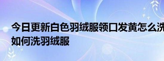 今日更新白色羽绒服领口发黄怎么洗白,在家如何洗羽绒服