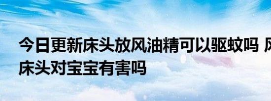 今日更新床头放风油精可以驱蚊吗 风油精放床头对宝宝有害吗