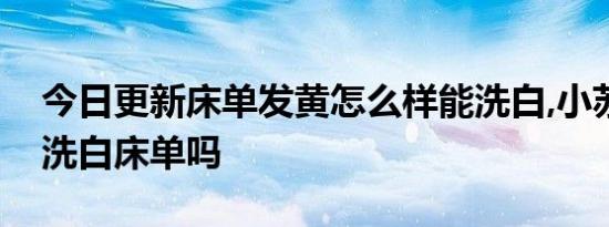 今日更新床单发黄怎么样能洗白,小苏打可以洗白床单吗