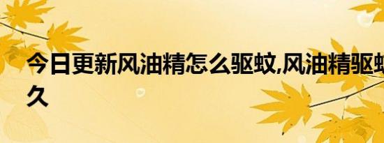 今日更新风油精怎么驱蚊,风油精驱蚊效果多久