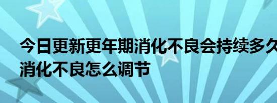 今日更新更年期消化不良会持续多久,更年期消化不良怎么调节