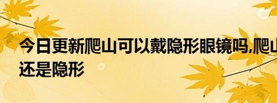 今日更新爬山可以戴隐形眼镜吗,爬山带眼镜还是隐形