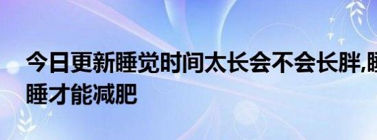 今日更新睡觉时间太长会不会长胖,睡觉怎么睡才能减肥