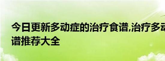 今日更新多动症的治疗食谱,治疗多动症的食谱推荐大全