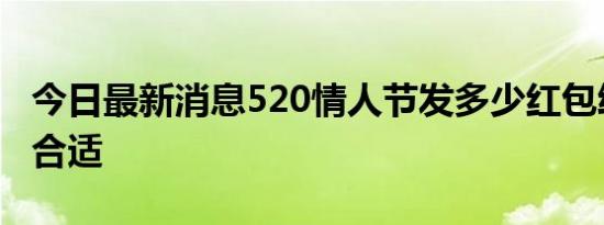 今日最新消息520情人节发多少红包给女朋友合适