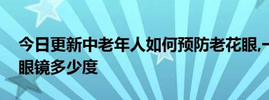 今日更新中老年人如何预防老花眼,一般老花眼镜多少度