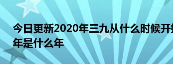 今日更新2020年三九从什么时候开始,2020年是什么年