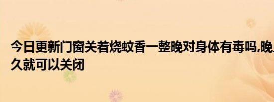 今日更新门窗关着烧蚊香一整晚对身体有毒吗,晚上蚊香用多久就可以关闭