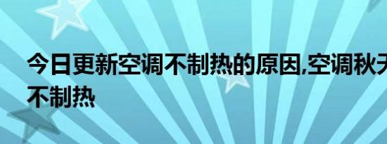 今日更新空调不制热的原因,空调秋天为什么不制热