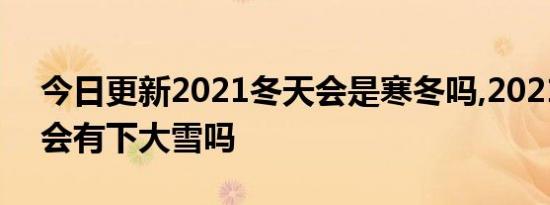 今日更新2021冬天会是寒冬吗,2021年冬天会有下大雪吗