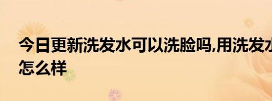 今日更新洗发水可以洗脸吗,用洗发水洗脸会怎么样