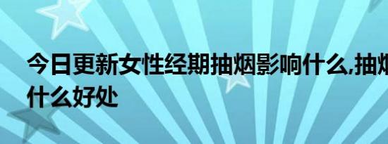 今日更新女性经期抽烟影响什么,抽烟喝茶有什么好处