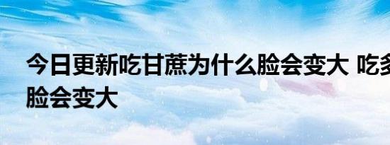 今日更新吃甘蔗为什么脸会变大 吃多久甘蔗脸会变大